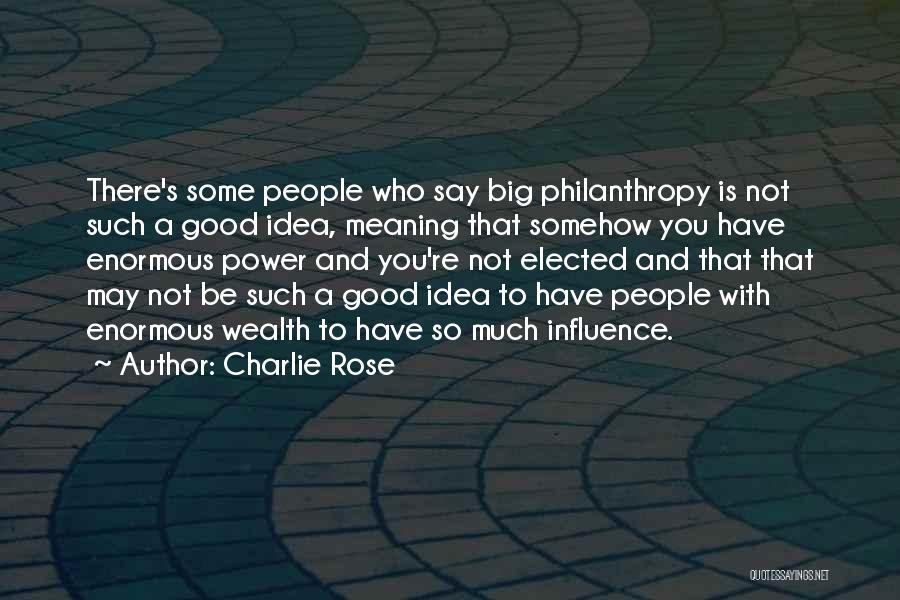 Charlie Rose Quotes: There's Some People Who Say Big Philanthropy Is Not Such A Good Idea, Meaning That Somehow You Have Enormous Power