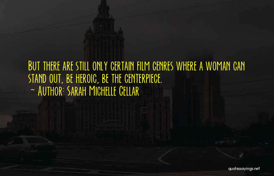 Sarah Michelle Gellar Quotes: But There Are Still Only Certain Film Genres Where A Woman Can Stand Out, Be Heroic, Be The Centerpiece.