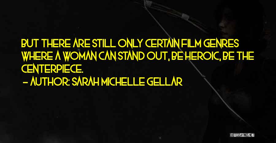 Sarah Michelle Gellar Quotes: But There Are Still Only Certain Film Genres Where A Woman Can Stand Out, Be Heroic, Be The Centerpiece.