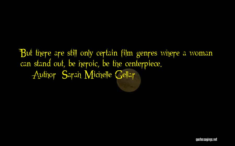 Sarah Michelle Gellar Quotes: But There Are Still Only Certain Film Genres Where A Woman Can Stand Out, Be Heroic, Be The Centerpiece.