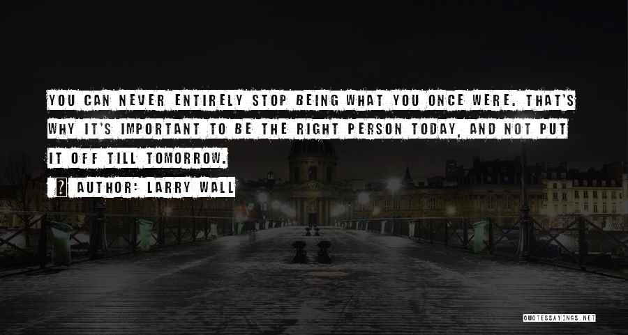 Larry Wall Quotes: You Can Never Entirely Stop Being What You Once Were. That's Why It's Important To Be The Right Person Today,