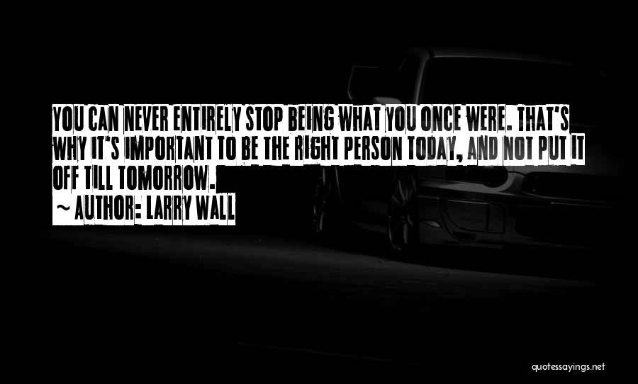 Larry Wall Quotes: You Can Never Entirely Stop Being What You Once Were. That's Why It's Important To Be The Right Person Today,