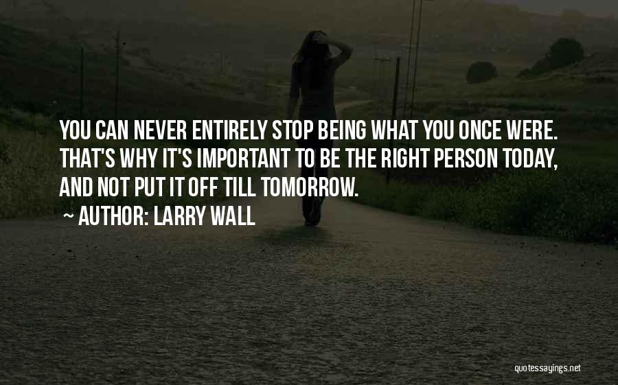 Larry Wall Quotes: You Can Never Entirely Stop Being What You Once Were. That's Why It's Important To Be The Right Person Today,