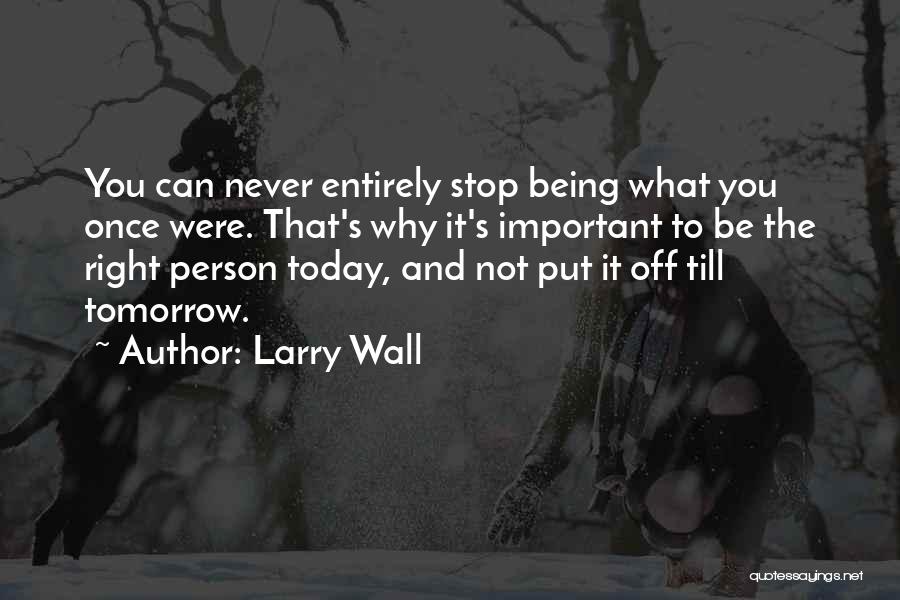 Larry Wall Quotes: You Can Never Entirely Stop Being What You Once Were. That's Why It's Important To Be The Right Person Today,