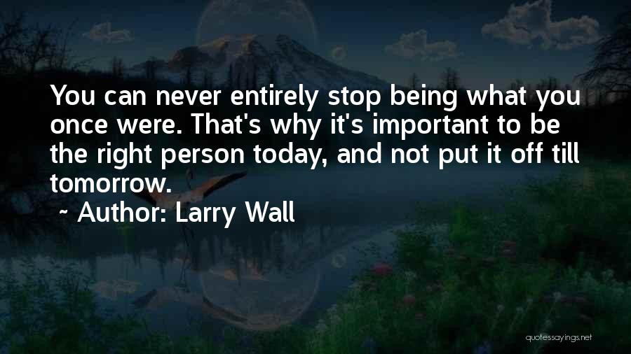 Larry Wall Quotes: You Can Never Entirely Stop Being What You Once Were. That's Why It's Important To Be The Right Person Today,