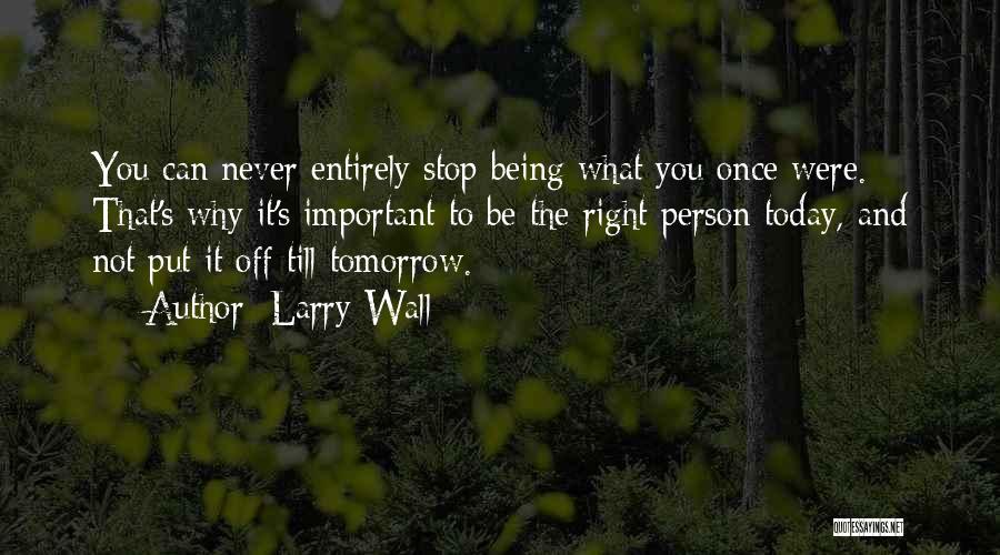 Larry Wall Quotes: You Can Never Entirely Stop Being What You Once Were. That's Why It's Important To Be The Right Person Today,