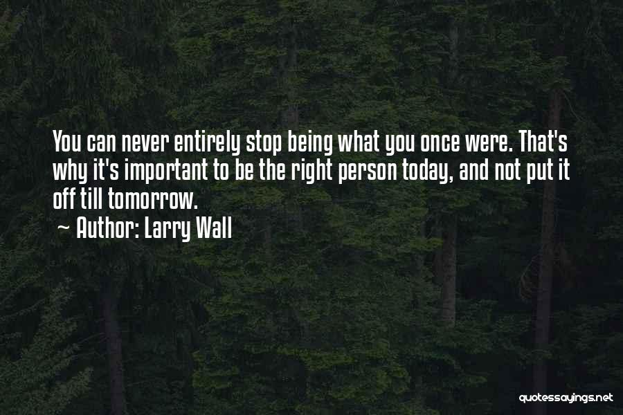 Larry Wall Quotes: You Can Never Entirely Stop Being What You Once Were. That's Why It's Important To Be The Right Person Today,