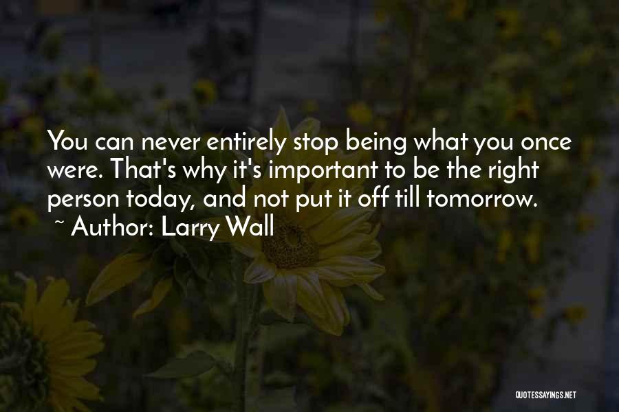 Larry Wall Quotes: You Can Never Entirely Stop Being What You Once Were. That's Why It's Important To Be The Right Person Today,