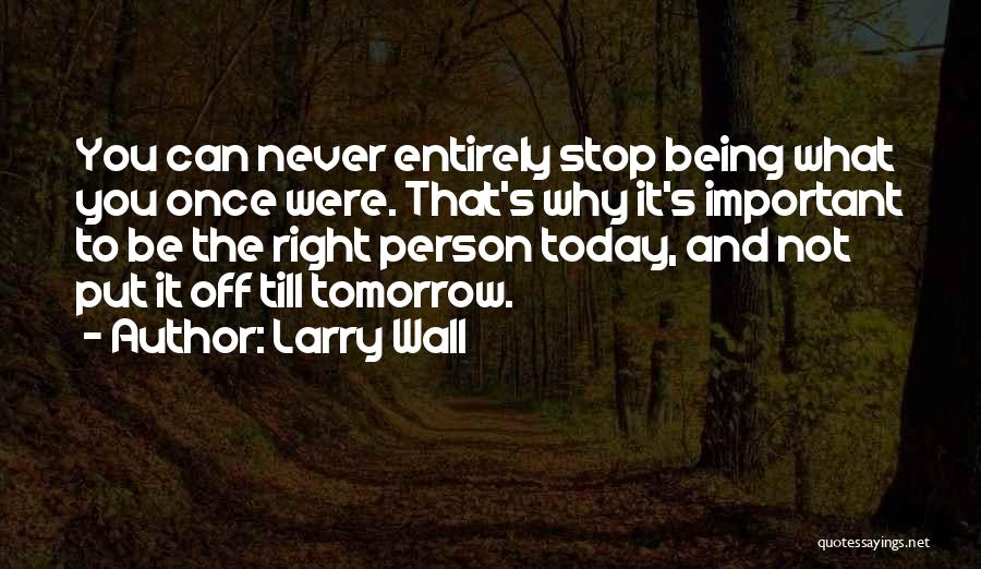 Larry Wall Quotes: You Can Never Entirely Stop Being What You Once Were. That's Why It's Important To Be The Right Person Today,