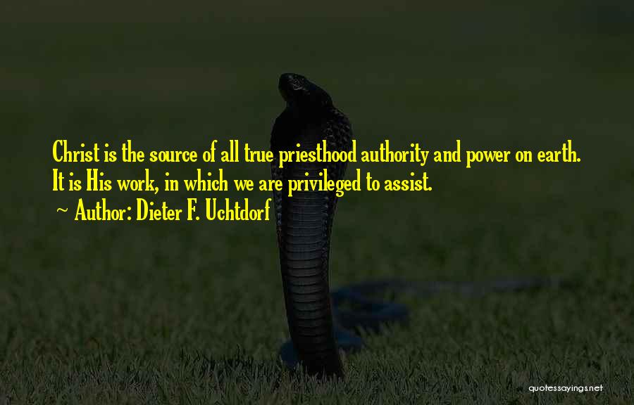 Dieter F. Uchtdorf Quotes: Christ Is The Source Of All True Priesthood Authority And Power On Earth. It Is His Work, In Which We