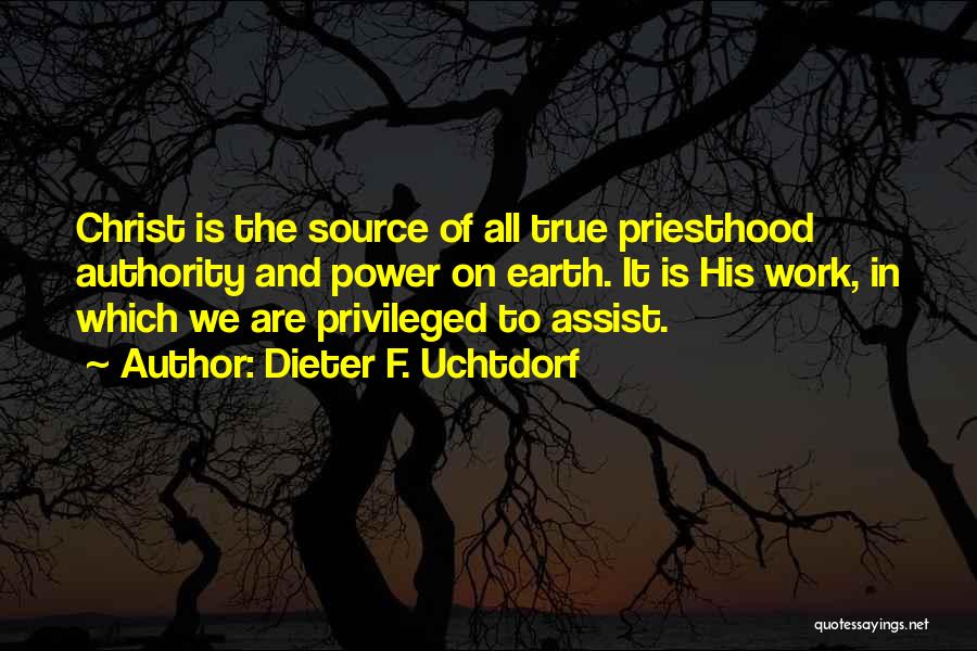 Dieter F. Uchtdorf Quotes: Christ Is The Source Of All True Priesthood Authority And Power On Earth. It Is His Work, In Which We