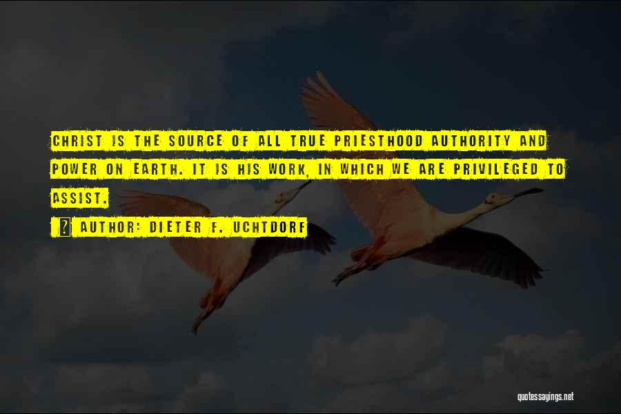 Dieter F. Uchtdorf Quotes: Christ Is The Source Of All True Priesthood Authority And Power On Earth. It Is His Work, In Which We