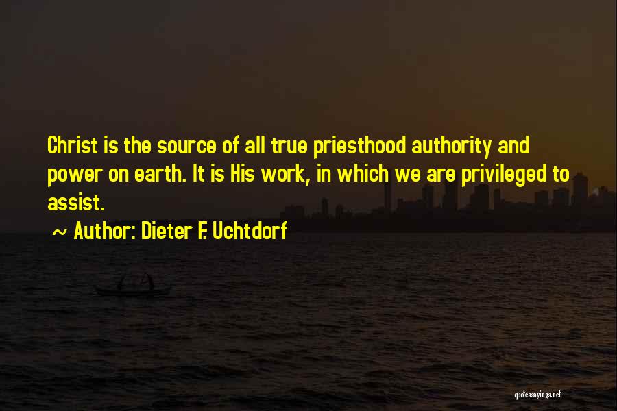 Dieter F. Uchtdorf Quotes: Christ Is The Source Of All True Priesthood Authority And Power On Earth. It Is His Work, In Which We