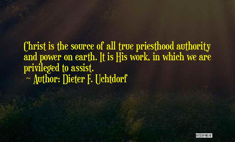 Dieter F. Uchtdorf Quotes: Christ Is The Source Of All True Priesthood Authority And Power On Earth. It Is His Work, In Which We