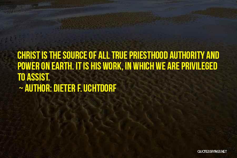 Dieter F. Uchtdorf Quotes: Christ Is The Source Of All True Priesthood Authority And Power On Earth. It Is His Work, In Which We