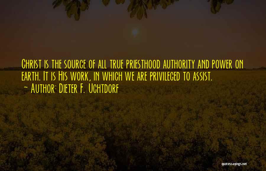 Dieter F. Uchtdorf Quotes: Christ Is The Source Of All True Priesthood Authority And Power On Earth. It Is His Work, In Which We