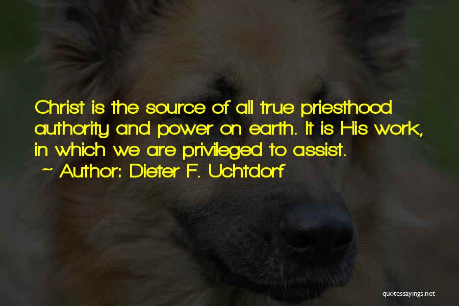 Dieter F. Uchtdorf Quotes: Christ Is The Source Of All True Priesthood Authority And Power On Earth. It Is His Work, In Which We