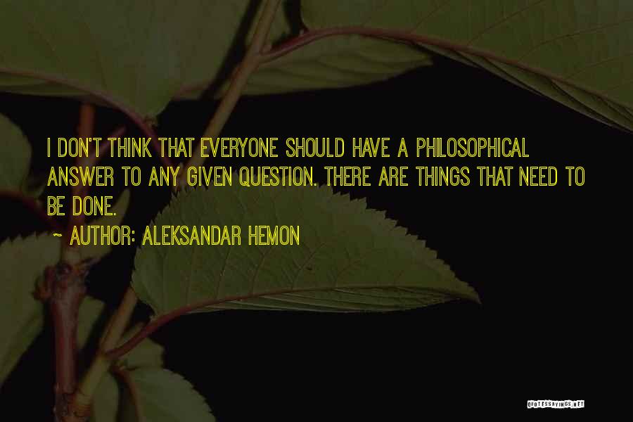 Aleksandar Hemon Quotes: I Don't Think That Everyone Should Have A Philosophical Answer To Any Given Question. There Are Things That Need To