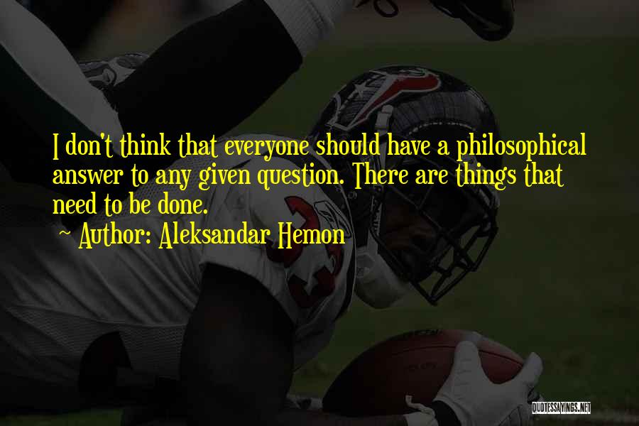 Aleksandar Hemon Quotes: I Don't Think That Everyone Should Have A Philosophical Answer To Any Given Question. There Are Things That Need To