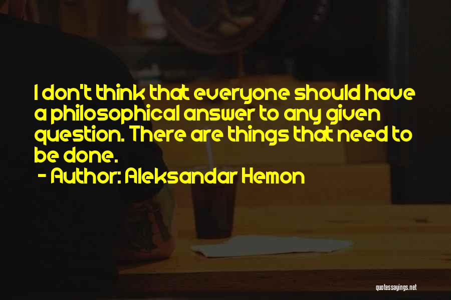 Aleksandar Hemon Quotes: I Don't Think That Everyone Should Have A Philosophical Answer To Any Given Question. There Are Things That Need To