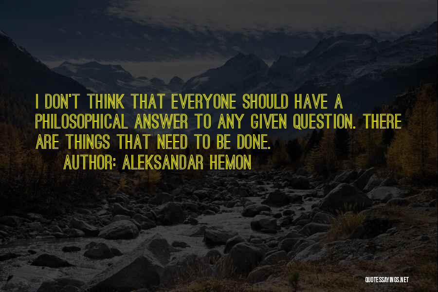 Aleksandar Hemon Quotes: I Don't Think That Everyone Should Have A Philosophical Answer To Any Given Question. There Are Things That Need To