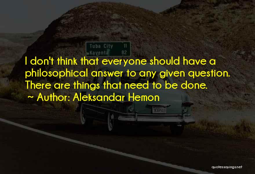 Aleksandar Hemon Quotes: I Don't Think That Everyone Should Have A Philosophical Answer To Any Given Question. There Are Things That Need To