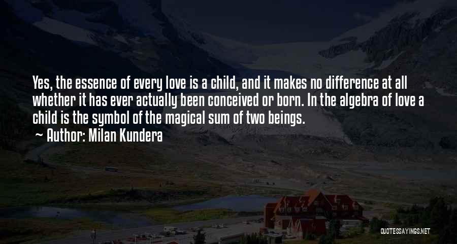 Milan Kundera Quotes: Yes, The Essence Of Every Love Is A Child, And It Makes No Difference At All Whether It Has Ever