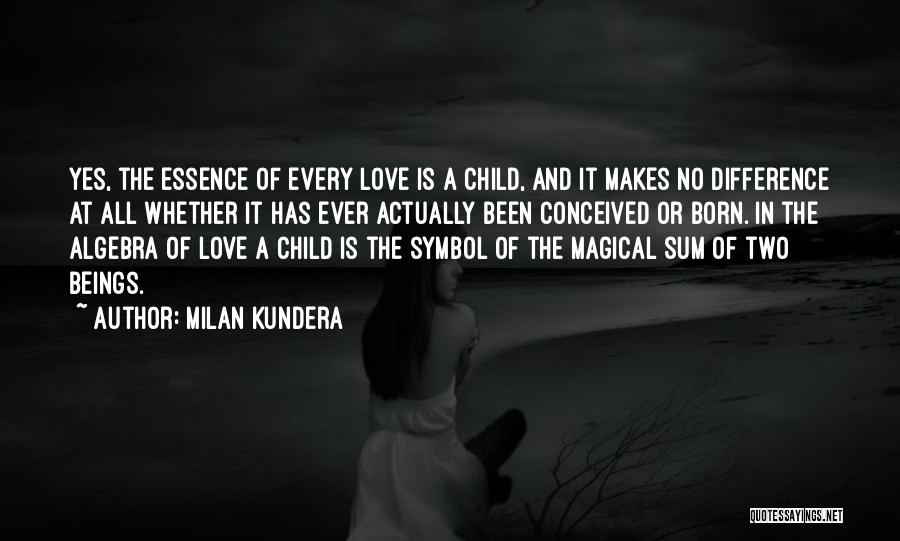 Milan Kundera Quotes: Yes, The Essence Of Every Love Is A Child, And It Makes No Difference At All Whether It Has Ever