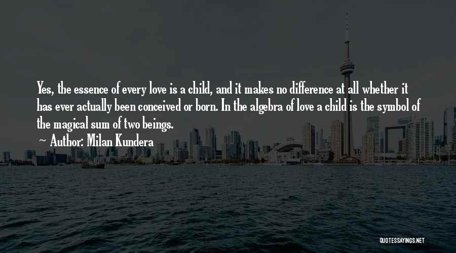 Milan Kundera Quotes: Yes, The Essence Of Every Love Is A Child, And It Makes No Difference At All Whether It Has Ever