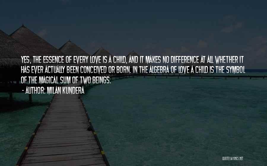 Milan Kundera Quotes: Yes, The Essence Of Every Love Is A Child, And It Makes No Difference At All Whether It Has Ever