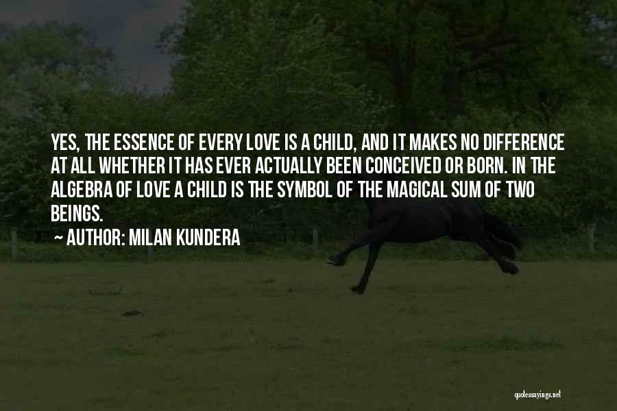 Milan Kundera Quotes: Yes, The Essence Of Every Love Is A Child, And It Makes No Difference At All Whether It Has Ever