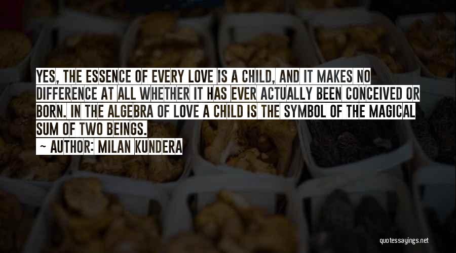 Milan Kundera Quotes: Yes, The Essence Of Every Love Is A Child, And It Makes No Difference At All Whether It Has Ever