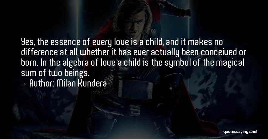 Milan Kundera Quotes: Yes, The Essence Of Every Love Is A Child, And It Makes No Difference At All Whether It Has Ever