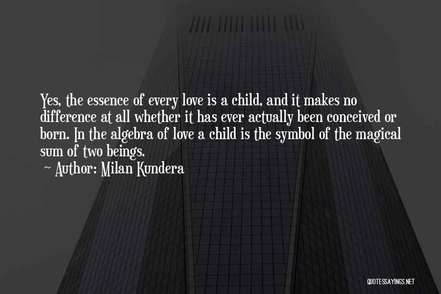 Milan Kundera Quotes: Yes, The Essence Of Every Love Is A Child, And It Makes No Difference At All Whether It Has Ever