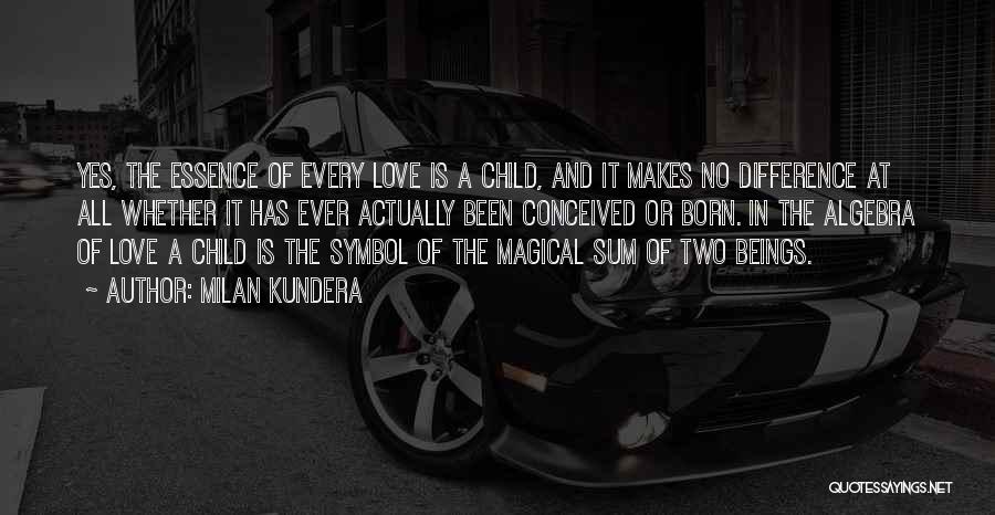 Milan Kundera Quotes: Yes, The Essence Of Every Love Is A Child, And It Makes No Difference At All Whether It Has Ever