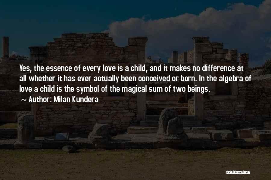 Milan Kundera Quotes: Yes, The Essence Of Every Love Is A Child, And It Makes No Difference At All Whether It Has Ever