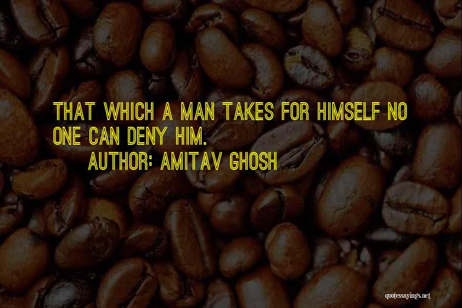 Amitav Ghosh Quotes: That Which A Man Takes For Himself No One Can Deny Him.