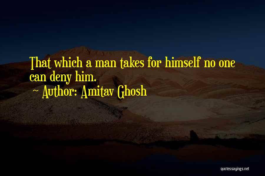 Amitav Ghosh Quotes: That Which A Man Takes For Himself No One Can Deny Him.