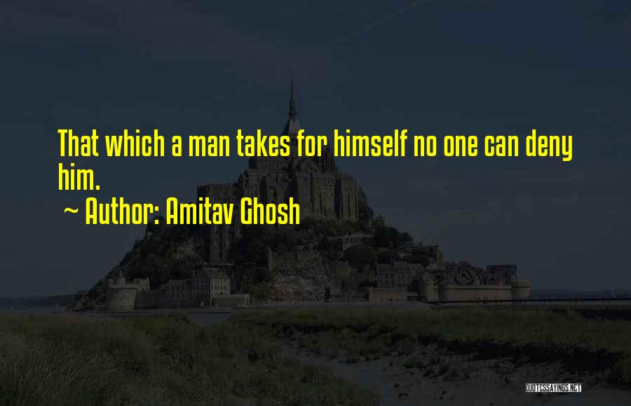 Amitav Ghosh Quotes: That Which A Man Takes For Himself No One Can Deny Him.