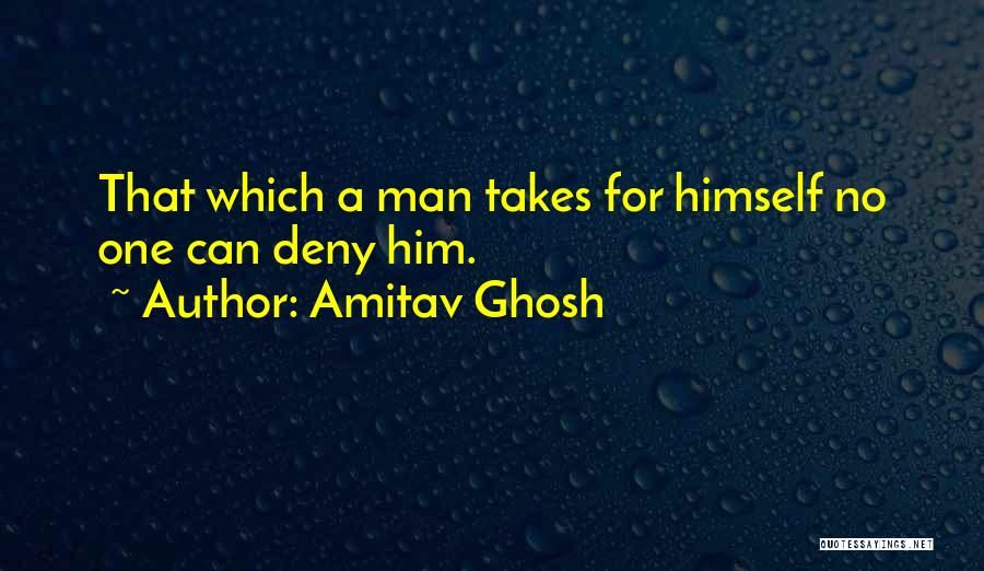 Amitav Ghosh Quotes: That Which A Man Takes For Himself No One Can Deny Him.