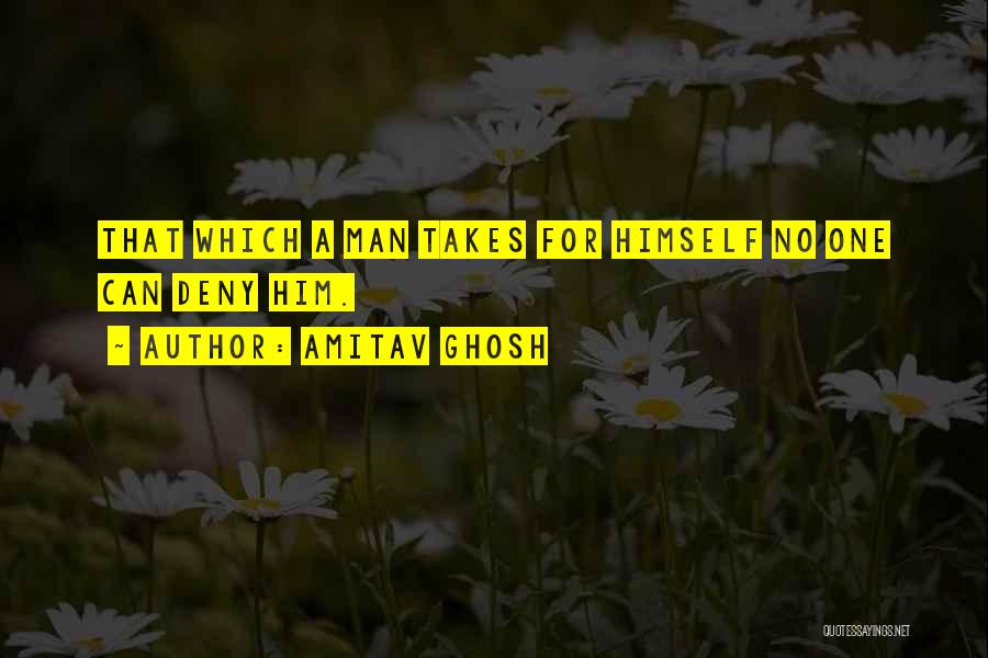 Amitav Ghosh Quotes: That Which A Man Takes For Himself No One Can Deny Him.