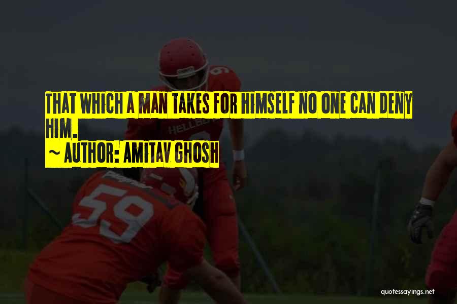 Amitav Ghosh Quotes: That Which A Man Takes For Himself No One Can Deny Him.