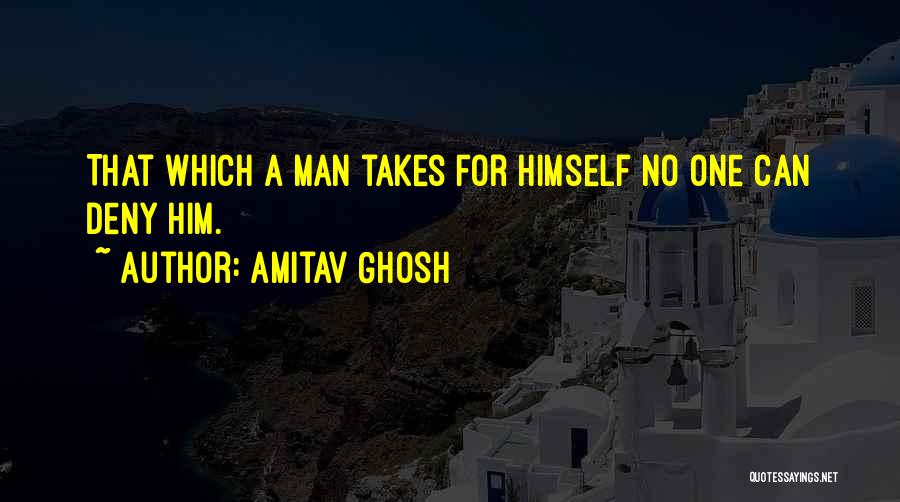 Amitav Ghosh Quotes: That Which A Man Takes For Himself No One Can Deny Him.