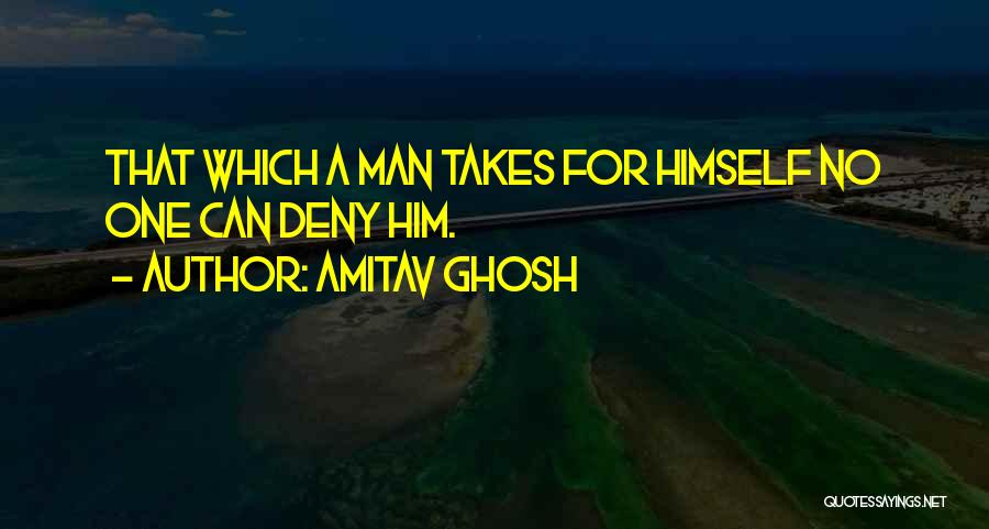 Amitav Ghosh Quotes: That Which A Man Takes For Himself No One Can Deny Him.