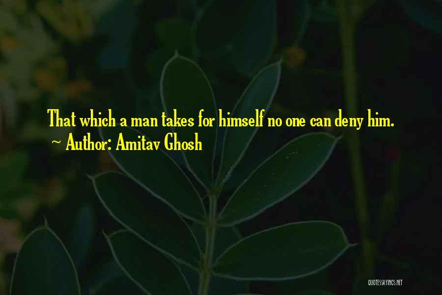 Amitav Ghosh Quotes: That Which A Man Takes For Himself No One Can Deny Him.