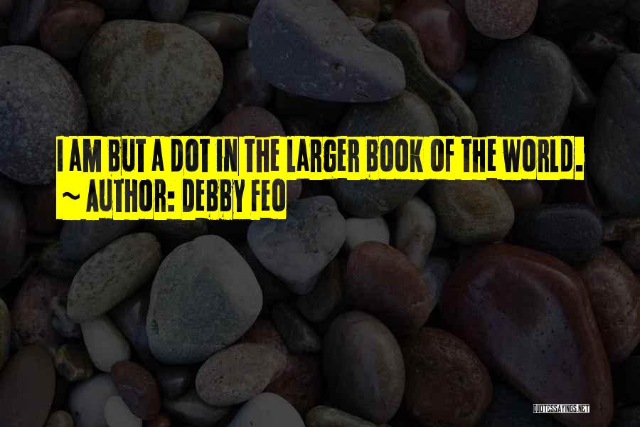 Debby Feo Quotes: I Am But A Dot In The Larger Book Of The World.