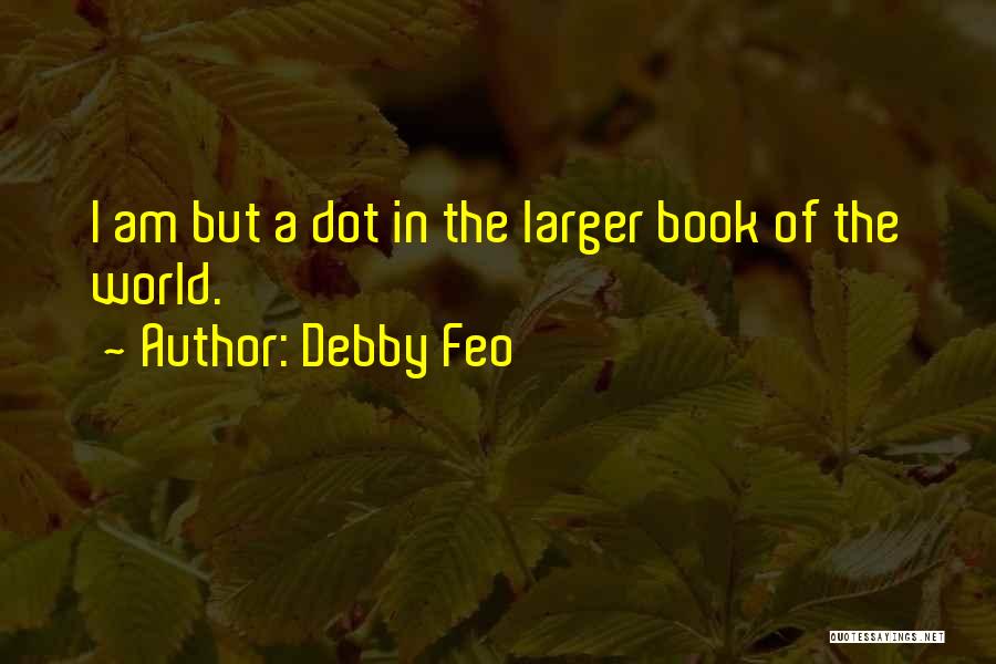 Debby Feo Quotes: I Am But A Dot In The Larger Book Of The World.