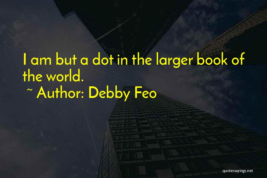 Debby Feo Quotes: I Am But A Dot In The Larger Book Of The World.