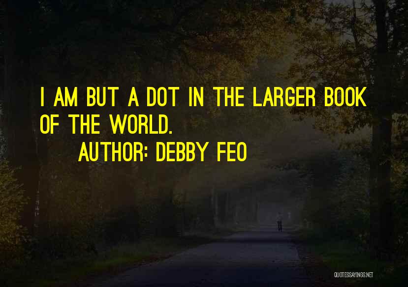 Debby Feo Quotes: I Am But A Dot In The Larger Book Of The World.