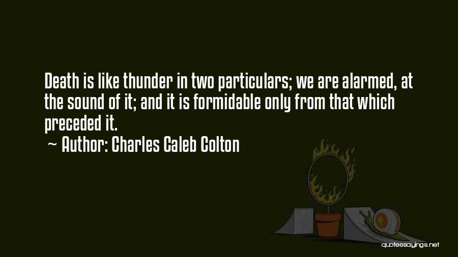 Charles Caleb Colton Quotes: Death Is Like Thunder In Two Particulars; We Are Alarmed, At The Sound Of It; And It Is Formidable Only